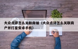 大众点评怎么关联商铺（大众点评怎么关联商户并打星安卓手机）