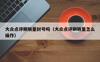 大众点评刷销量封号吗（大众点评刷销量怎么操作）