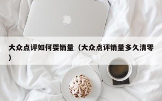 大众点评如何耍销量（大众点评销量多久清零）