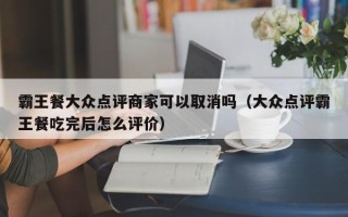 霸王餐大众点评商家可以取消吗（大众点评霸王餐吃完后怎么评价）