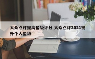 大众点评提高星级评分 大众点评2021提升个人星级