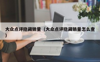 大众点评隐藏销量（大众点评隐藏销量怎么查）