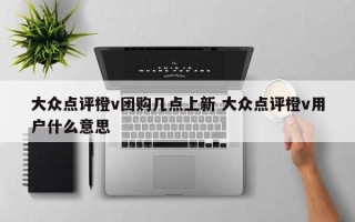 大众点评橙v团购几点上新 大众点评橙v用户什么意思