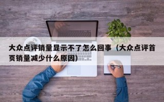 大众点评销量显示不了怎么回事（大众点评首页销量减少什么原因）