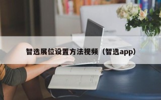 智选展位设置方法视频（智选app）