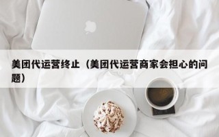 美团代运营终止（美团代运营商家会担心的问题）