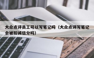 大众点评员工可以写笔记吗（大众点评写笔记会被扣诚信分吗）