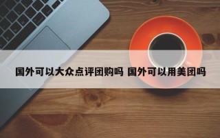 国外可以大众点评团购吗 国外可以用美团吗