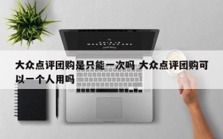 大众点评团购是只能一次吗 大众点评团购可以一个人用吗