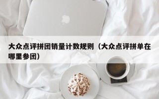 大众点评拼团销量计数规则（大众点评拼单在哪里参团）