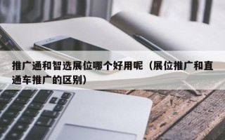 推广通和智选展位哪个好用呢（展位推广和直通车推广的区别）