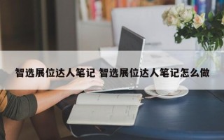 智选展位达人笔记 智选展位达人笔记怎么做