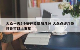 大众一天5个好评能增加几分 大众点评几条评论可以上五星