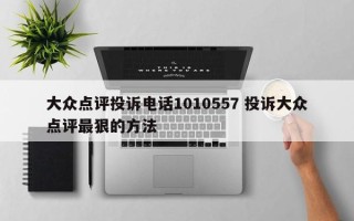 大众点评投诉电话1010557 投诉大众点评最狠的方法