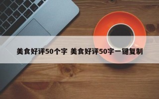 美食好评50个字 美食好评50字一键复制