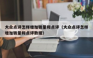 大众点评怎样增加销量和点评（大众点评怎样增加销量和点评数据）