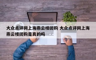 大众点评网上海燕云楼团购 大众点评网上海燕云楼团购是真的吗