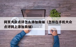 网页大众点评怎么添加商铺（怎样在手机大众点评网上添加商铺）