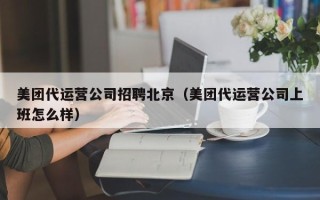 美团代运营公司招聘北京（美团代运营公司上班怎么样）