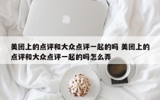 美团上的点评和大众点评一起的吗 美团上的点评和大众点评一起的吗怎么弄