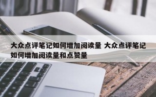 大众点评笔记如何增加阅读量 大众点评笔记如何增加阅读量和点赞量