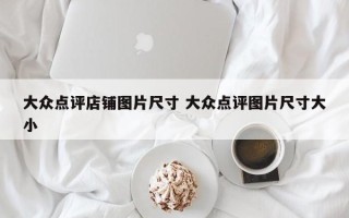 大众点评店铺图片尺寸 大众点评图片尺寸大小