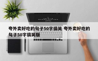 夸外卖好吃的句子50字搞笑 夸外卖好吃的句子50字搞笑版