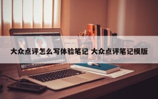 大众点评怎么写体验笔记 大众点评笔记模版