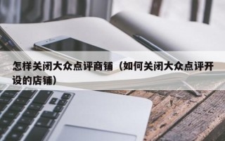 怎样关闭大众点评商铺（如何关闭大众点评开设的店铺）