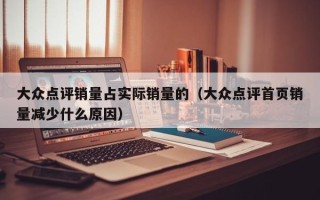 大众点评销量占实际销量的（大众点评首页销量减少什么原因）