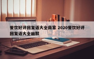 餐饮好评回复语大全商家 2020餐饮好评回复语大全幽默