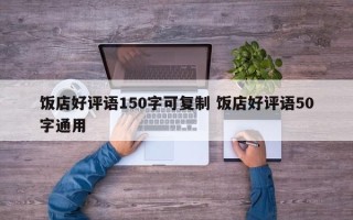 饭店好评语150字可复制 饭店好评语50字通用