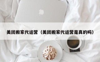 美团搬家代运营（美团搬家代运营是真的吗）