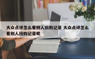 大众点评怎么看别人团购记录 大众点评怎么看别人团购记录呢