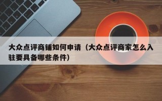 大众点评商铺如何申请（大众点评商家怎么入驻要具备哪些条件）