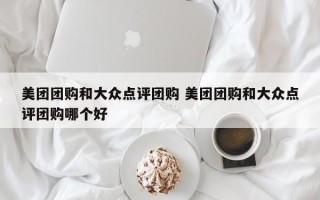 美团团购和大众点评团购 美团团购和大众点评团购哪个好