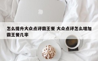 怎么提升大众点评霸王餐 大众点评怎么增加霸王餐几率