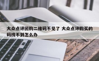 大众点评团购二维码不见了 大众点评购买的码找不到怎么办