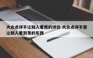 大众点评不让别人看我的评价 大众点评不想让别人看到发的东西