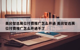 美团智选展位付费推广怎么开通 美团智选展位付费推广怎么开通不了