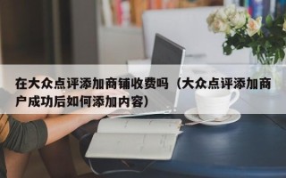 在大众点评添加商铺收费吗（大众点评添加商户成功后如何添加内容）