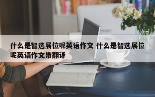 什么是智选展位呢英语作文 什么是智选展位呢英语作文带翻译