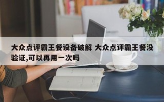 大众点评霸王餐设备破解 大众点评霸王餐没验证,可以再用一次吗