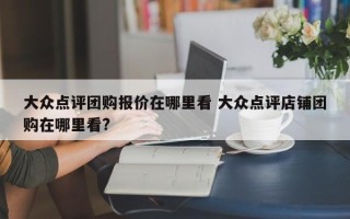 大众点评团购报价在哪里看 大众点评店铺团购在哪里看?