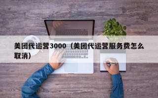 美团代运营3000（美团代运营服务费怎么取消）