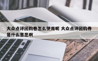 大众点评团购卷怎么使用呢 大众点评团购券是什么意思啊