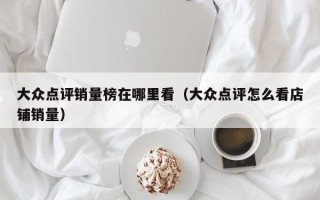 大众点评销量榜在哪里看（大众点评怎么看店铺销量）