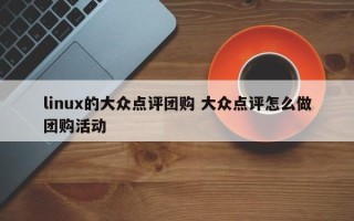 linux的大众点评团购 大众点评怎么做团购活动