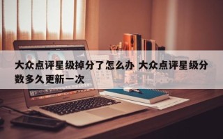 大众点评星级掉分了怎么办 大众点评星级分数多久更新一次