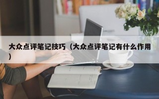 大众点评笔记技巧（大众点评笔记有什么作用）